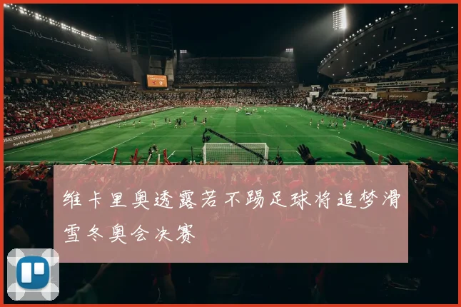 维卡里奥透露若不踢足球将追梦滑雪冬奥会决赛