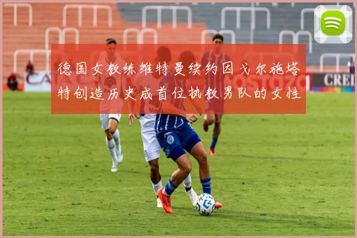 德国女教练维特曼续约因戈尔施塔特创造历史成首位执教男队的女性教练