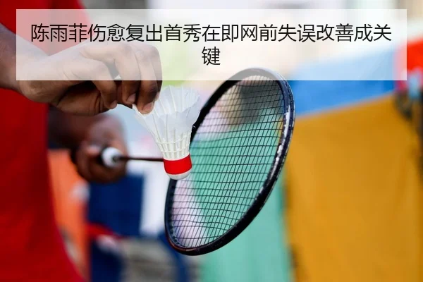 陈雨菲伤愈复出首秀在即网前失误改善成关键