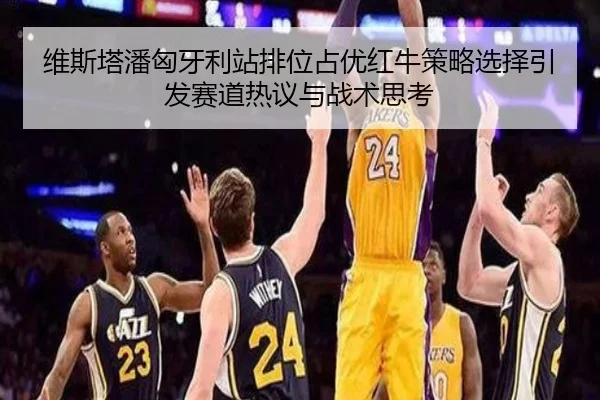 维斯塔潘匈牙利站排位占优红牛策略选择引发赛道热议与战术思考