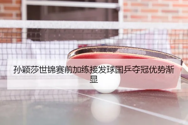 孙颖莎世锦赛前加练接发球国乒夺冠优势渐显