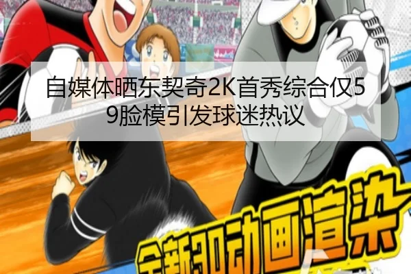 自媒体晒东契奇2K首秀综合仅59脸模引发球迷热议