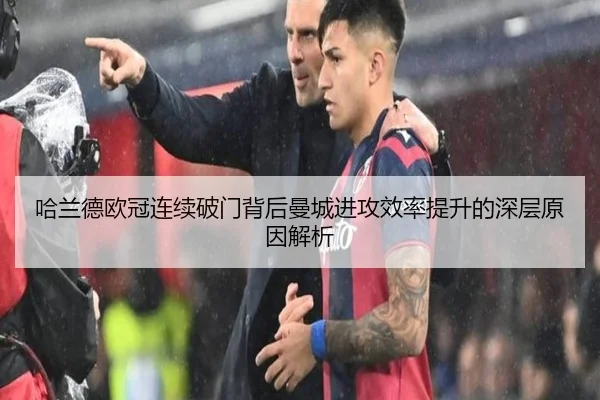 哈兰德欧冠连续破门背后曼城进攻效率提升的深层原因解析